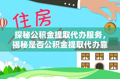 鄂伦春探秘公积金提取代办服务，揭秘是否公积金提取代办靠谱吗？