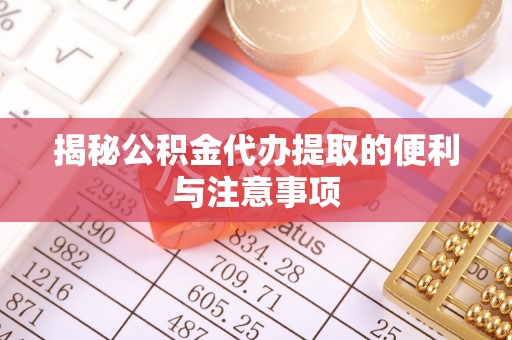鄂伦春揭秘公积金代办提取的便利与注意事项