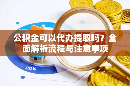鄂伦春公积金可以代办提取吗？全面解析流程与注意事项