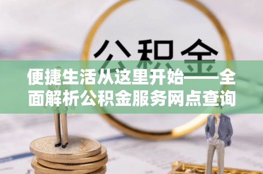 鄂伦春便捷生活从这里开始——全面解析公积金服务网点查询技巧