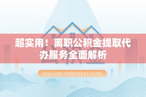 鄂伦春超实用！离职公积金提取代办服务全面解析