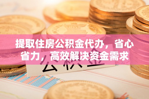 鄂伦春提取住房公积金代办，省心省力，高效解决资金需求