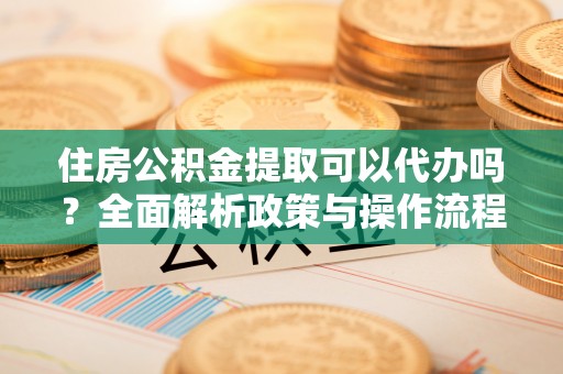 鄂伦春住房公积金提取可以代办吗？全面解析政策与操作流程