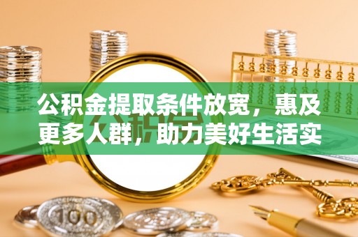 鄂伦春公积金提取条件放宽，惠及更多人群，助力美好生活实现