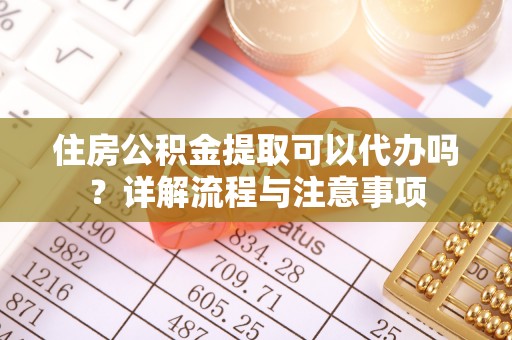 鄂伦春住房公积金提取可以代办吗？详解流程与注意事项