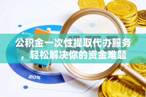 鄂伦春公积金一次性提取代办服务，轻松解决你的资金难题