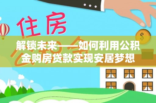 鄂伦春解锁未来——如何利用公积金购房贷款实现安居梦想
