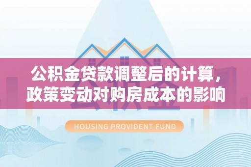 鄂伦春公积金贷款调整后的计算，政策变动对购房成本的影响分析