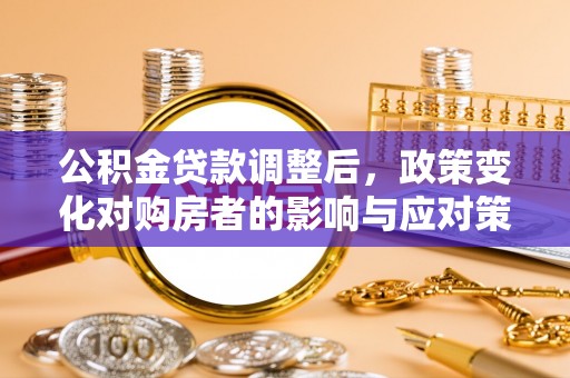 鄂伦春公积金贷款调整后，政策变化对购房者的影响与应对策略