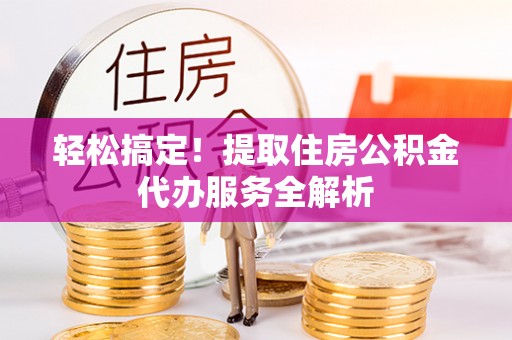 鄂伦春轻松搞定！提取住房公积金代办服务全解析