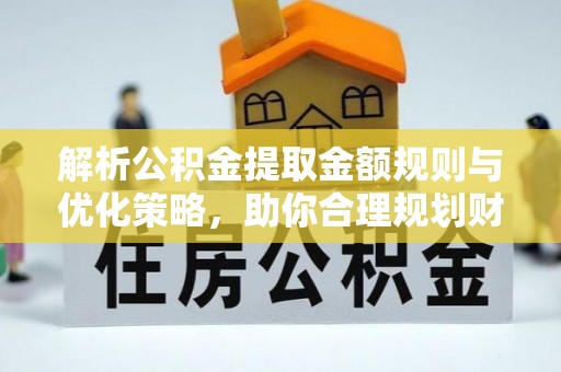 鄂伦春解析公积金提取金额规则与优化策略，助你合理规划财务未来
