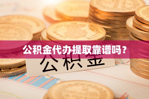 鄂伦春公积金代办提取靠谱吗？