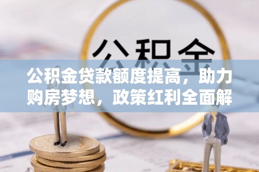 鄂伦春公积金贷款额度提高，助力购房梦想，政策红利全面解析