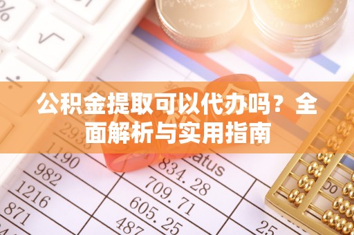 鄂伦春公积金提取可以代办吗？全面解析与实用指南