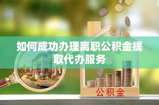 鄂伦春如何成功办理离职公积金提取代办服务