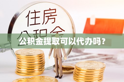 鄂伦春公积金提取可以代办吗？