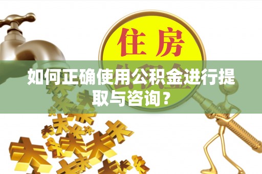 鄂伦春如何正确使用公积金进行提取与咨询？