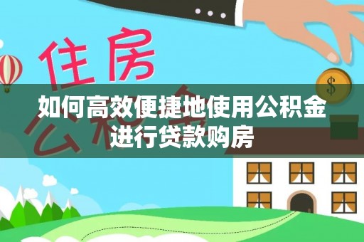 鄂伦春如何高效便捷地使用公积金进行贷款购房