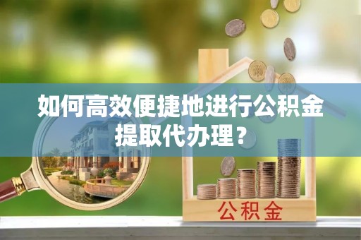 鄂伦春如何高效便捷地进行公积金提取代办理？
