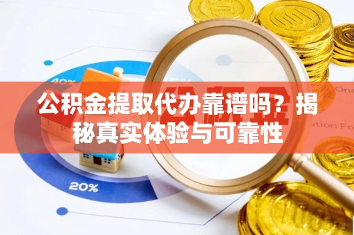 鄂伦春公积金提取代办靠谱吗？揭秘真实体验与可靠性
