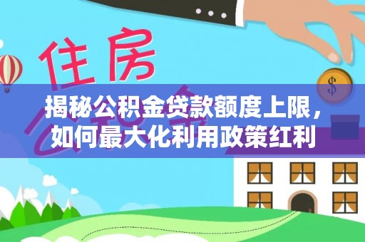 鄂伦春揭秘公积金贷款额度上限，如何最大化利用政策红利