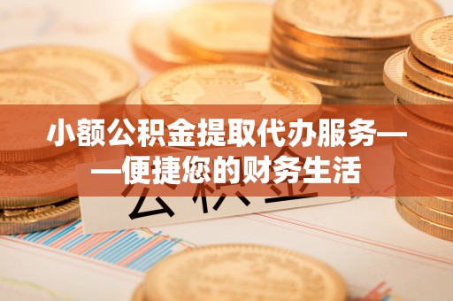鄂伦春小额公积金提取代办服务——便捷您的财务生活