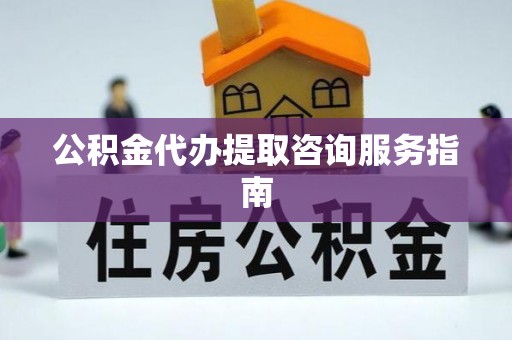 鄂伦春公积金代办提取咨询服务指南