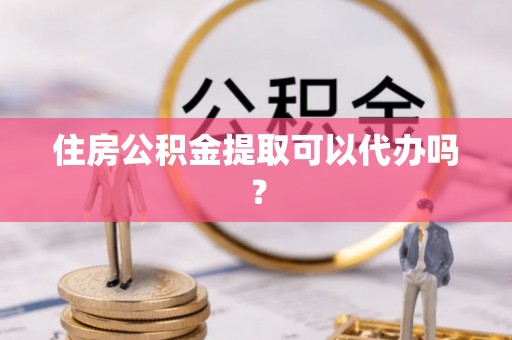 鄂伦春住房公积金提取可以代办吗？