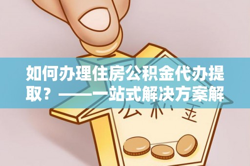 鄂伦春如何办理住房公积金代办提取？——一站式解决方案解析