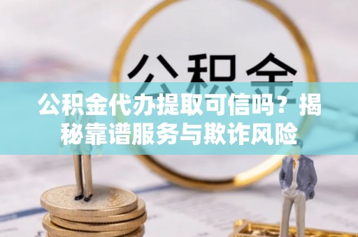 鄂伦春公积金代办提取可信吗？揭秘靠谱服务与欺诈风险