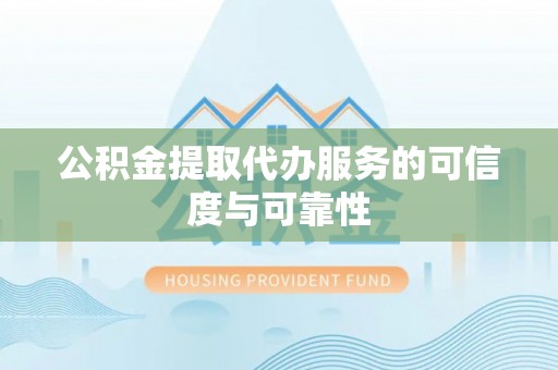 鄂伦春公积金提取代办服务的可信度与可靠性