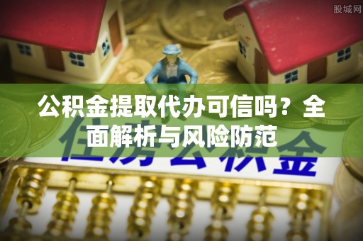 鄂伦春公积金提取代办可信吗？全面解析与风险防范
